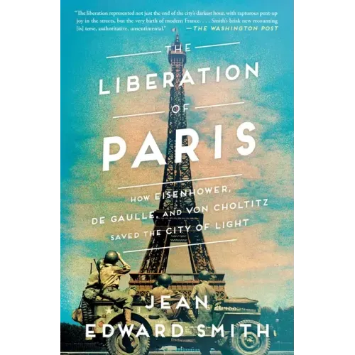 The Liberation of Paris: How Eisenhower, de Gaulle, and Von Choltitz Saved the City of Light