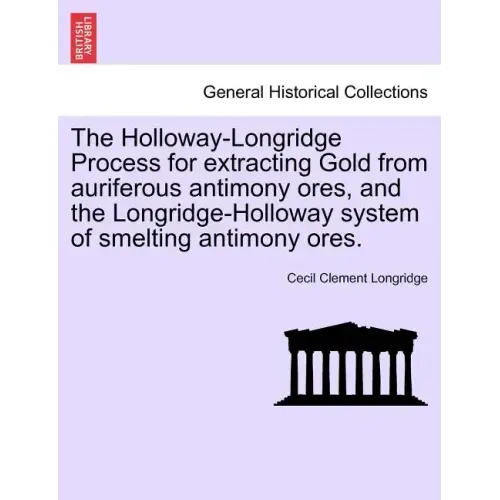 The Holloway-Longridge Process for Extracting Gold from Auriferous Antimony Ores, and the Longridge-Holloway System of Smelting Antimony Ores.