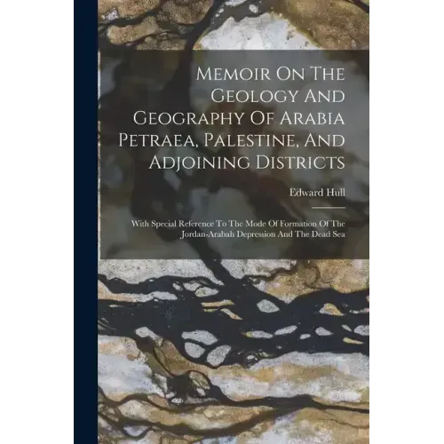 Memoir On The Geology And Geography Of Arabia Petraea, Palestine, And Adjoining Districts: With Special Reference To The Mode Of Formation Of The Jord