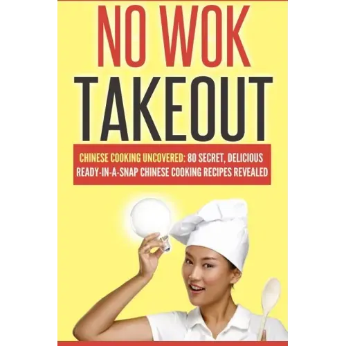 No Wok Takeout: No Wok Takeout; 80 Chinese Cooking Uncovered; 80 Secret, Delicious Ready-In-A-Snap Chinese Cooking Recipes Revealed