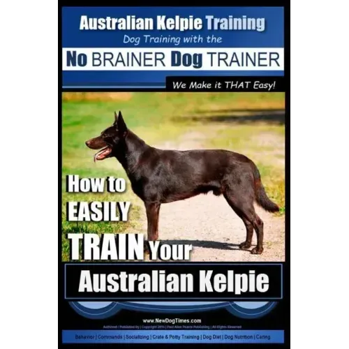 Australian Kelpie Training Dog Training with the No BRAINER Dog TRAINER We Make it THAT Easy!: How to EASILY TRAIN Your Australian Kelpie