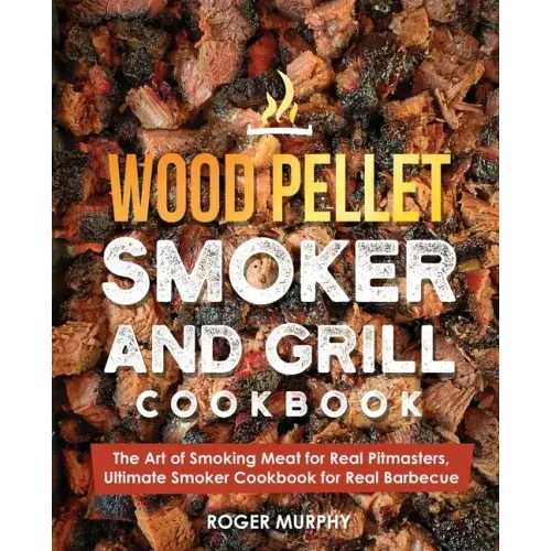 Wood Pellet Smoker and Grill Cookbook: The Art of Smoking Meat for Real Pitmasters, Ultimate Smoker Cookbook for Real Barbecue