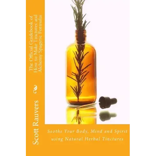 The Official Guidebook of How to Make Tinctures and Alchemy Spagyric Formulas: Soothe Your Body, Mind and Spirit using Natural Herbal Tinctures