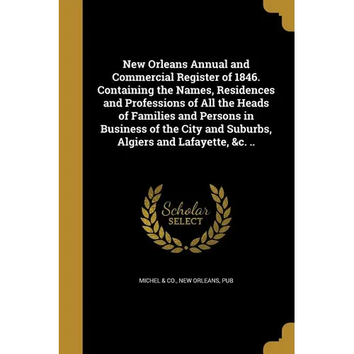 New Orleans Annual and Commercial Register of 1846. Containing the Names, Residences and Professions of All the Heads of Families and Persons in Busin