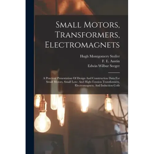 Small Motors, Transformers, Electromagnets; A Practical Presentation Of Design And Construction Data For Small Motors, Small Low- And High-tension Tra