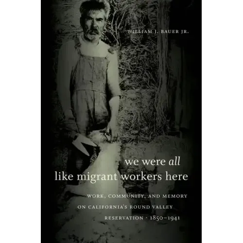 We Were All Like Migrant Workers Here: Work, Community, and Memory on California's Round Valley Reservation, 1850-1941