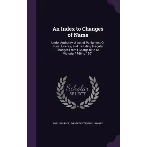 An Index to Changes of Name: Under Authority of Act of Parliament Or Royal Licence, and Including Irregular Changes From I George III to 64 Victori