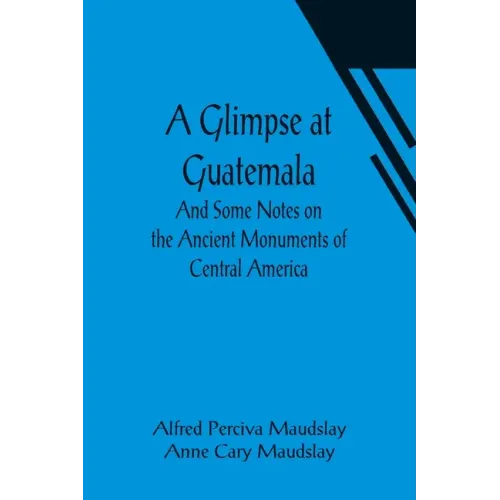 A Glimpse at Guatemala; And Some Notes on the Ancient Monuments of Central America