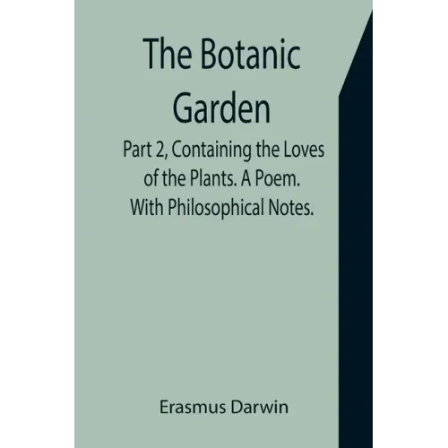 The Botanic Garden. Part 2, Containing the Loves of the Plants. A Poem. With Philosophical Notes.
