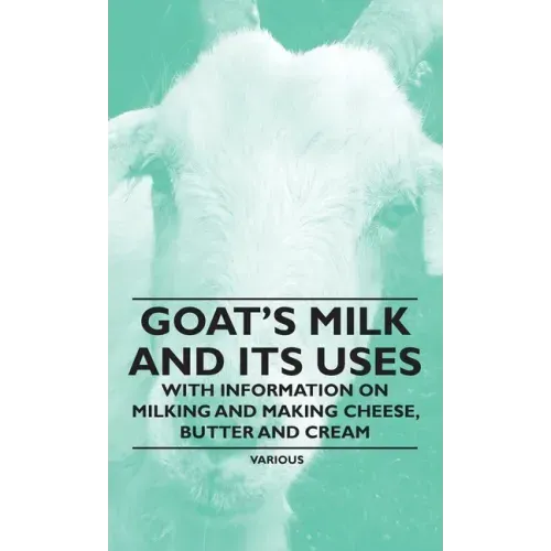 Goat's Milk and Its Uses: With Information on Milking and Making Cheese, Butter and Cream