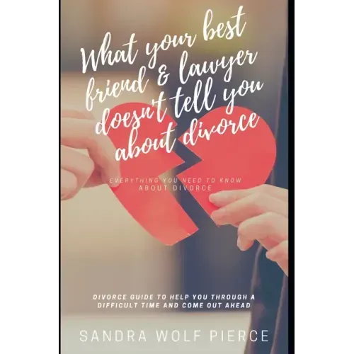 What Your Best Friend & Lawyer Doesn't Tell You About Divorce: Ultimately The Crucial Guide For Anyone Thinking About Or Preparing For A Divorce