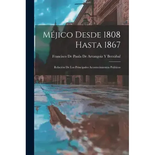 Méjico Desde 1808 Hasta 1867: Relación De Los Principales Acontecimientos Políticos