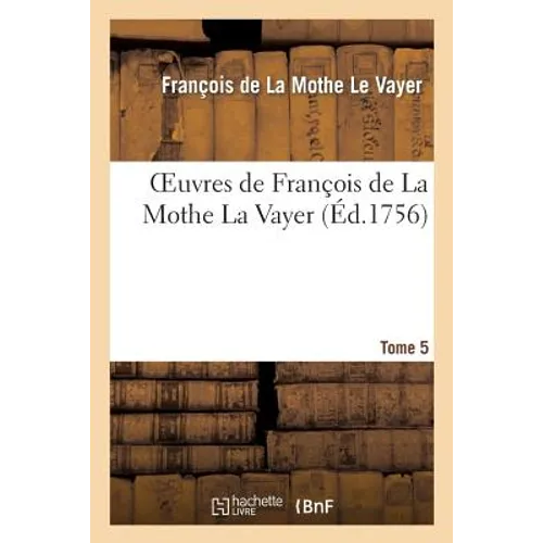 Oeuvres de François de la Mothe La Vayer.Tome 5, Partie 2: Discours Pour Montrer Que Les Doutes de la Philosophie Sceptique Sont de Grand Usage...