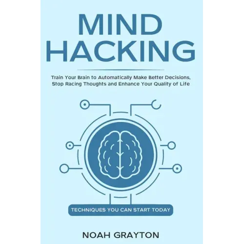 Mind Hacking: Train Your Brain to Automatically Make Better Decisions, Stop Racing Thoughts and Enhance Your Quality of Life