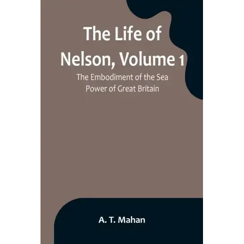 The Life of Nelson, Volume 1: The Embodiment of the Sea Power of Great Britain