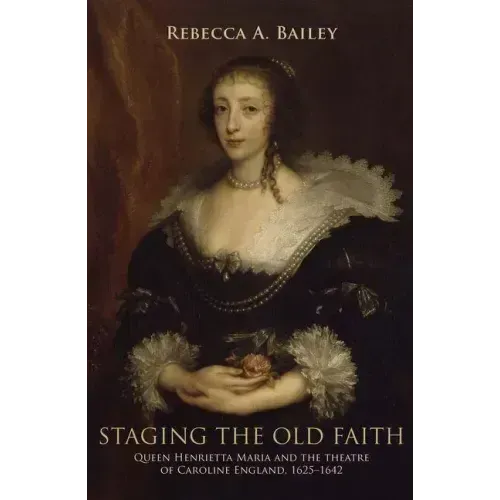 Staging the Old Faith: Queen Henrietta Maria and the Theatre of Caroline England, 1625-1642
