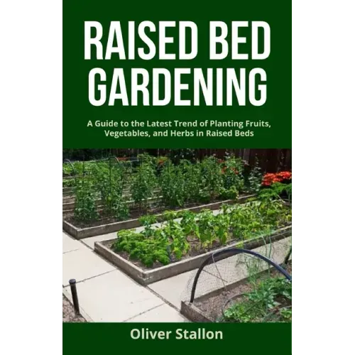 Raised Bed Gardening: A Guide To Latest Trend of Planting Fruits, Vegetables, and Herbs in Raised Beds