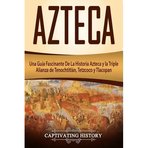 Azteca: Una Guía Fascinante De La Historia Azteca y la Triple Alianza de Tenochtitlán, Tetzcoco y Tlacopan (Libro en Español/Aztec Spanish Book Versio