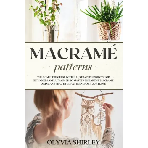 Macramé patterns: The complete guide with illustrated projects for beginners and advanced to master the art of macrame and make beautifu