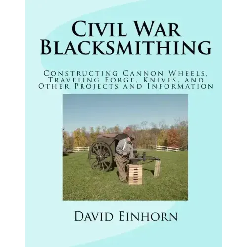 Civil War Blacksmithing: Constructing Cannon Wheels, Traveling Forge, Knives, and Other Projects and Information