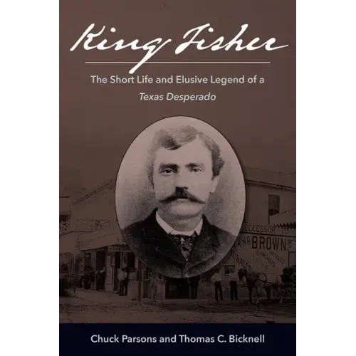 King Fisher: The Short Life and Elusive Legend of a Texas Desperado