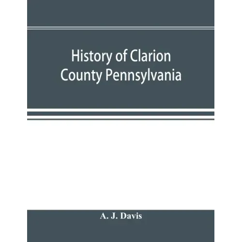 History of Clarion County Pennsylvania; with illustrations and biographical sketches of some of its prominent men and pioneers