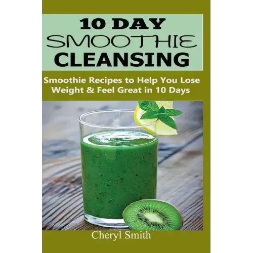 10 Day Smoothie Cleansing: Smoothie Recipes to Help You Lose Weight & Feel Great in 10 Days