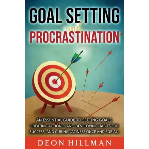 Goal Setting and Procrastination: An Essential Guide to Setting Goals, Creating Action Plans, Developing Habits for Success, and Curing Laziness Once