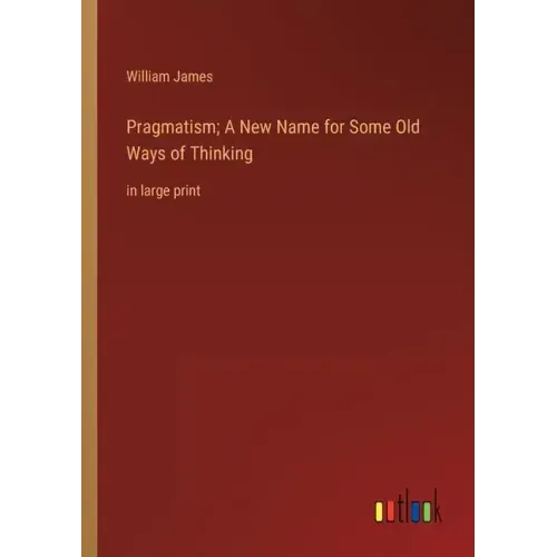 Pragmatism; A New Name for Some Old Ways of Thinking: in large print