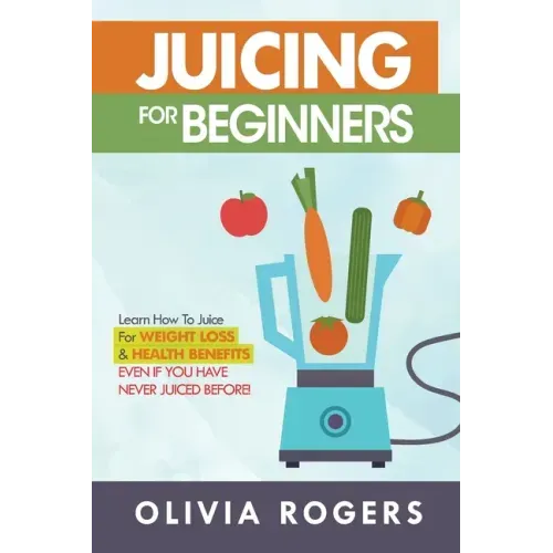 Juicing for Beginners: Learn How to Juice for Weight Loss & Health Benefits If You Have Never Juiced Before!
