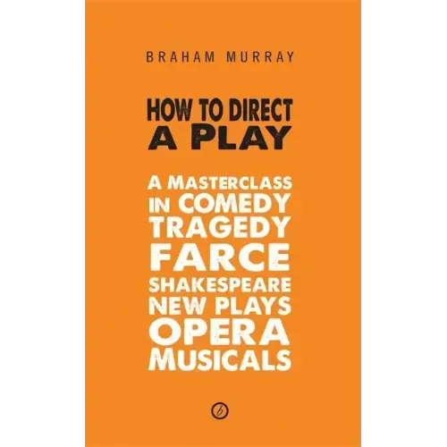 How to Direct a Play: A Masterclass in Comedy, Tragedy, Farce, Shakespeare, New Plays, Opera and Musicals