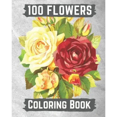 100 flowers coloring book: An Adult Coloring Book with Bouquets, Wreaths, Swirls, Patterns, Decorations, Inspirational Designs, and Lovely Floral