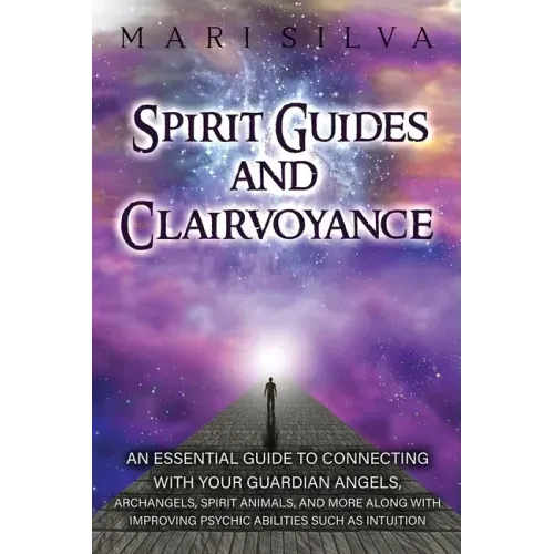 Spirit Guides and Clairvoyance: An Essential Guide to Connecting with Your Guardian Angels, Archangels, Spirit Animals, and More along with Improving