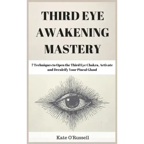 Third Eye Awakening Mastery: 7 Techniques to Open the Third Eye Chakra, Activate and Decalcify Your Pineal Gland