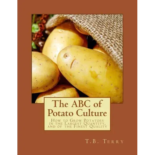The ABC of Potato Culture: How to Grow Potatoes in the Largest Quantity, and of the Finest Quality