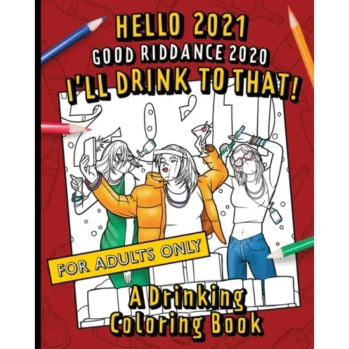 Hello, 2021 Good Riddance, 2020! I'll Drink To That! A Drinking Coloring Book: A hilariously funny, not safe for work activity for anyone who wants to