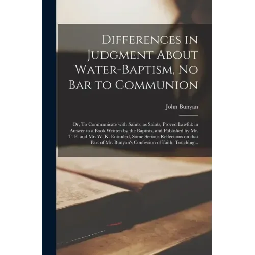 Differences in Judgment About Water-baptism, No Bar to Communion: or, To Communicate With Saints, as Saints, Proved Lawful: in Answer to a Book Writte