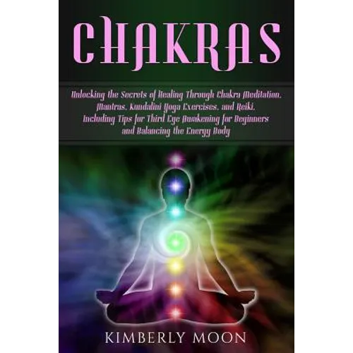 Chakras: Unlocking the Secrets of Healing Through Chakra Meditation, Mantras, Kundalini Yoga Exercises, and Reiki, Including Ti