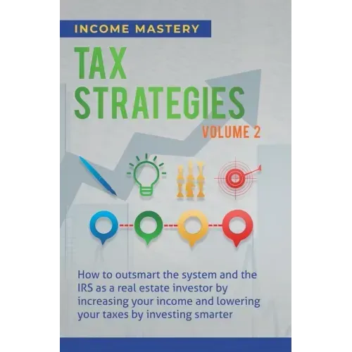 Tax Strategies: How to Outsmart the System and the IRS as a Real Estate Investor by Increasing Your Income and Lowering Your Taxes by