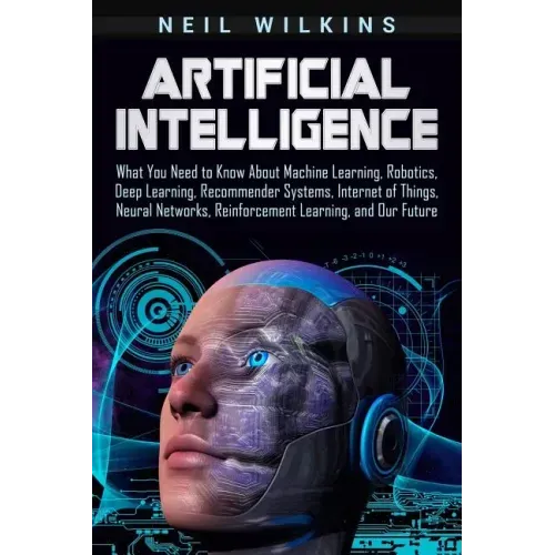 Artificial Intelligence: What You Need to Know About Machine Learning, Robotics, Deep Learning, Recommender Systems, Internet of Things, Neural