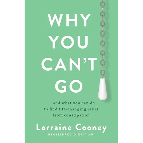 Why You Can't Go: ...and What You Can Do to Find Life-Changing Relief from Constipation