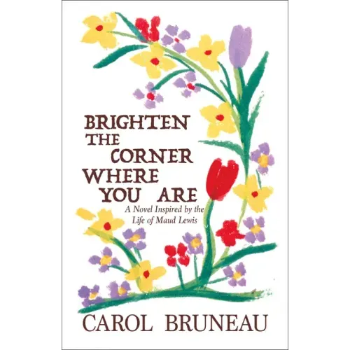 Brighten the Corner Where You Are: A Novel Inspired by the Life of Maud Lewis
