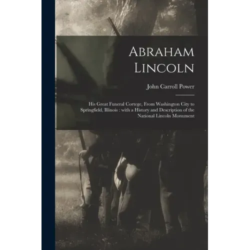 Abraham Lincoln: His Great Funeral Cortege, From Washington City to Springfield, Illinois: With a History and Description of the Nation