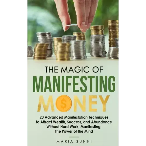 The Magic of Manifesting Money: 20 Advanced Manifestation Techniques to Attract Wealth, Success, and Abundance Without Hard Work, Manifesting, The Pow
