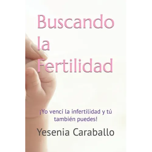 Buscando la Fertilidad: ¡Yo vencí la infertilidad y tú también puedes!