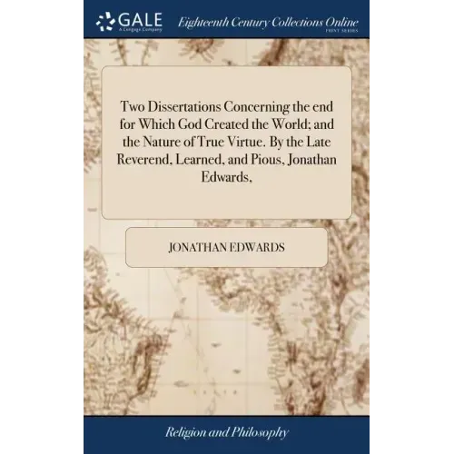 Two Dissertations Concerning the end for Which God Created the World; and the Nature of True Virtue. By the Late Reverend, Learned, and Pious, Jonatha