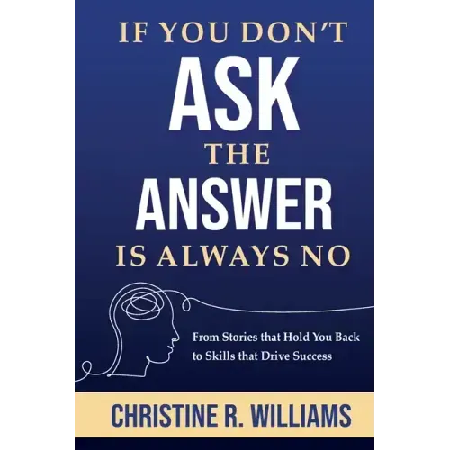 If You Don't Ask, the Answer Is Always No: From Stories that Hold You Back to Skills that Drive Success