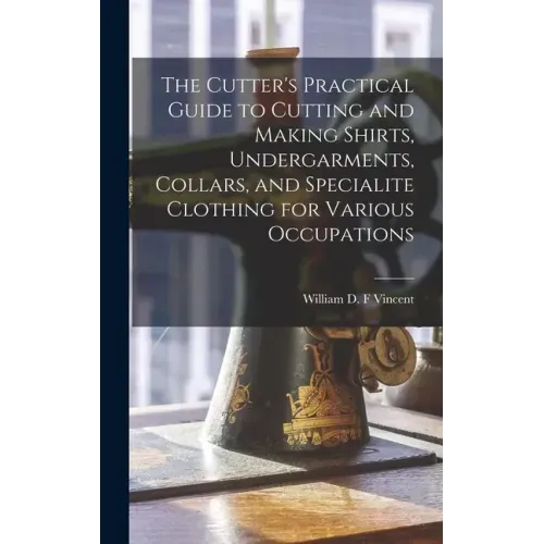 The Cutter's Practical Guide to Cutting and Making Shirts, Undergarments, Collars, and Specialite Clothing for Various Occupations