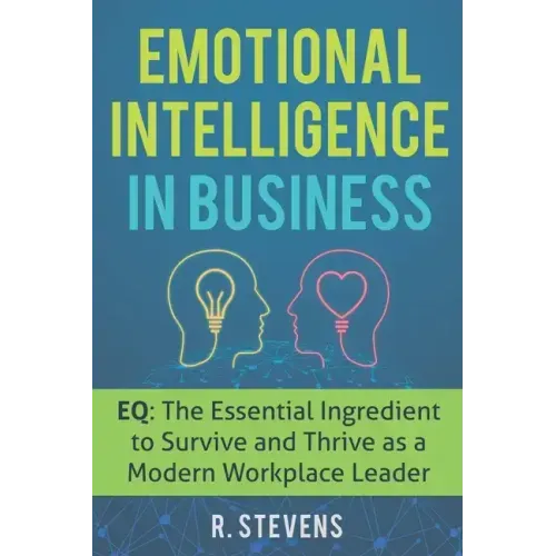 Emotional Intelligence in Business: EQ: The Essential Ingredient to Survive and Thrive as a Modern Workplace Leader