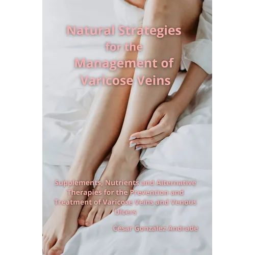 Natural Strategies for the Management of Varicose Veins: Supplements, Nutrients and Alternative Therapies for the Prevention and Treatment of Varicose